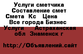 Услуги сметчика. Составление смет. Смета, Кс › Цена ­ 500 - Все города Бизнес » Услуги   . Астраханская обл.,Знаменск г.